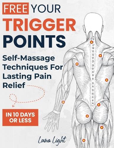 Free Your Trigger Points: Self-Massage Techniques For Lasting Pain Relief In 10 Days Or Less
