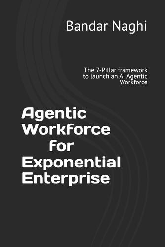 Agentic Workforce for Exponential Enterprise: The 7-Pillar framework to launch an AI Agentic Workforce