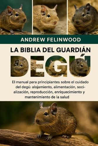 La Biblia del Guardián del Degú: El manual para principiantes sobre el cuidado del degú alojamiento, alimentación, socialización, reproducción, enriquecimiento y mantenimiento de la salud