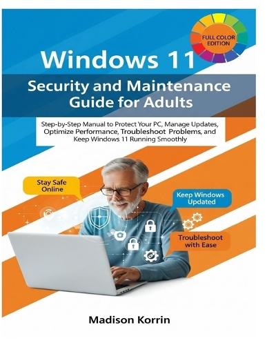 Windows 11 Security and Maintenance Guide for Adults: Step-by-Step Manual to Protect Your PC, Manage Updates, Optimize Performance, Troubleshoot Problems, and Keep Windows 11 Running Smoothly