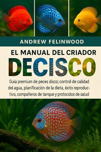 El Manual del Criador de Peces Disco: Guía premium de peces disco: control de calidad del agua, planificación de la dieta, éxito reproductivo, compañeros de tanque y protocolos de salud