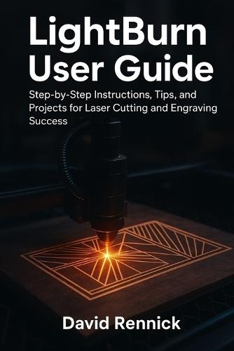 Lightburn User Guide: Step-by-Step Instructions, Tips, and Projects for Laser Cutting and Engraving Success