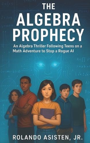 The Algebra Prophecy - An Algebra Thriller Following Teens on a Math Adventure to Stop a Rogue AI