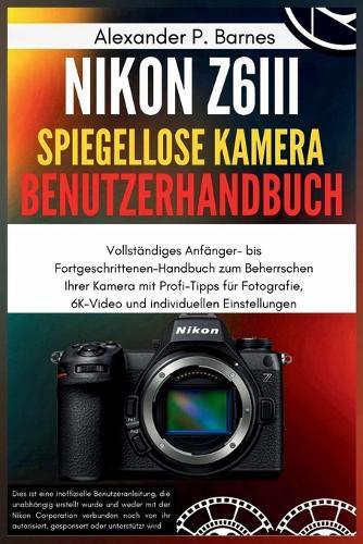 Nikon Z6III Spiegel.. Kamera Benutzerhan..: Vollständiges Anfänger- bis Fortgeschrittenen-Handbuch zum Beherrschen Ihrer Kamera mit Profi-Tipps für Fotografie, 6K-Video und individuellen Einstellungen