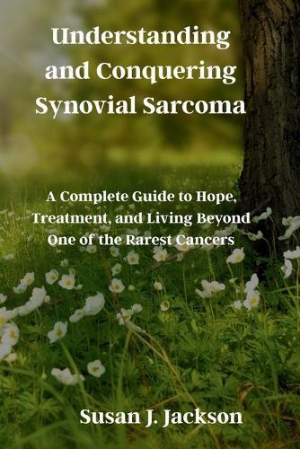 Understanding and Conquering Synovial Sarcoma: A Complete Guide to Hope, Treatment, and Living Beyond One of the Rarest Cancers