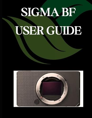SIGMA BF User Guide: A Step-by-Step Manual for Beginners and Seniors Covering Essential Camera Features, Creative Techniques, Tips, Tricks and Effortless Videography Skills