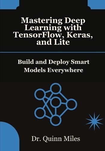 Mastering Deep Learning with TensorFlow, Keras, and Lite: Build and Deploy Smart Models Everywhere
