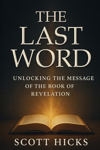 The Last Word: Unlocking the Message of The Book of Revelation: Unlocking the Book of Revelation for Today's World-Symbols Explained, Prophecies Clarified, Hope Restored