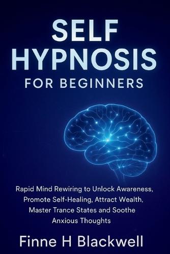 Self Hypnosis For Beginners: Rapid Mind Rewiring to Unlock Awareness, Promote Self-Healing, Attract Wealth, Master Trance States and Soothe Anxious Thoughts