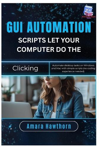 GUI Automation Scripts: Let Your Computer Do the Clicking: Automate desktop tasks on Windows and Mac with simple scripts (no coding experience needed)