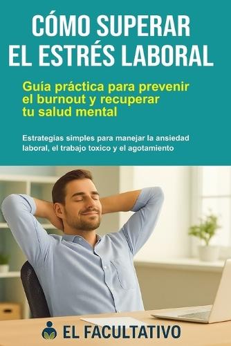 Cómo Superar el Estrés Laboral: Guía práctica para prevenir el burnout y recuperar tu salud mental: Estrategias simples para manejar la ansiedad laboral, el trabajo tóxico y el agotamiento emocional