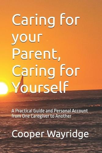 Caring for your Parent, Caring for Yourself: A Practical Guide and Personal Account from One Caregiver to Another