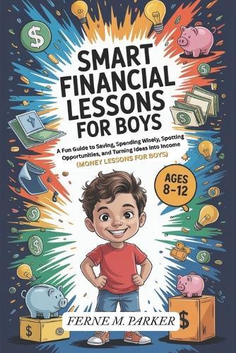 Smart Financial Lessons for Boys 8-12 Year Olds: A Fun Guide to Saving, Spending Wisely, Spotting Opportunities, and Turning Ideas into Income