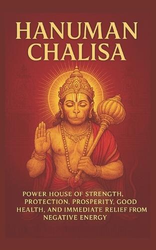 Hanuman Chalisa: Power House of Strength, Protection, Prosperity, Good Health and Immediate relief from negative energy: Annoted
