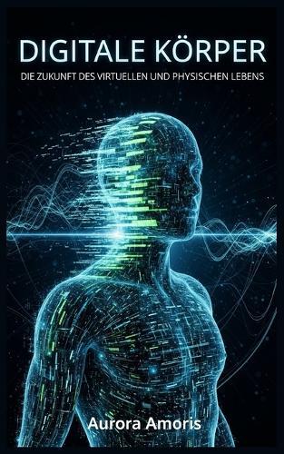 Digitale Körper: Die Zukunft des virtuellen und physischen Lebens