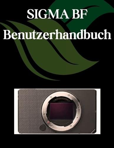 SIGMA BF Benutzerhandbuch: Ein Schritt-für-Schritt-Handbuch für Anfänger und Fortgeschrittene, das wichtige Kamerafunktionen, kreative Techniken, Tipps, Tricks und mühelose Videofähigkeiten