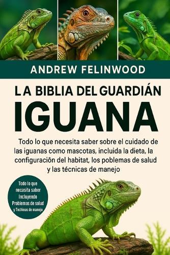 La Biblia del Guardián de la Iguana: Todo lo que necesita saber sobre el cuidado de las iguanas como mascotas, incluida la dieta, la configuración del hábitat, los problemas de salud y las técnicas de manejo