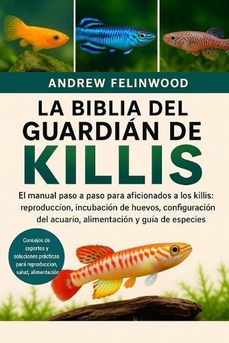 La Biblia del Guardián de Killis: El manual paso a paso para aficionados a los killis: reproducción, incubación de huevos, configuración del acuario, alimentación y guía de especies
