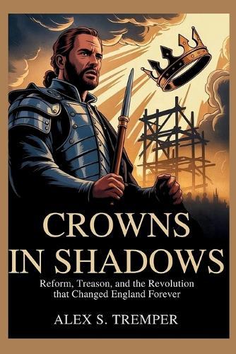 Crowns in Shadows: Reform, Treason, and the Revolution that Changed England Forever