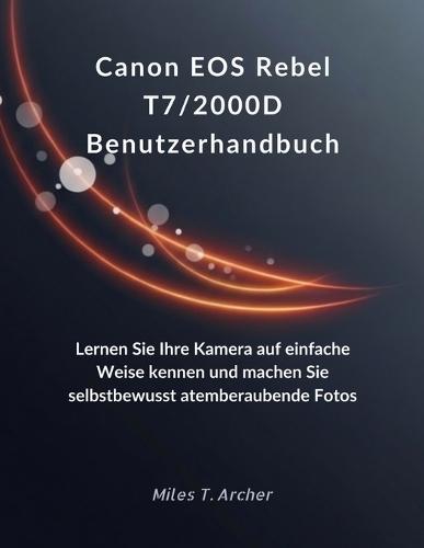 Canon EOS Rebel T7/2000D Benutzerhandbuch: Lernen Sie Ihre Kamera auf einfache Weise kennen und machen Sie selbstbewusst atemberaubende Fotos