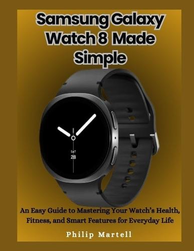 Samsung Galaxy Watch 8 Made Simple: An Easy Guide to Mastering Your Watch's Health, Fitness, and Smart Features for Everyday Life