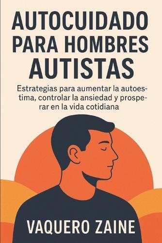 Autocuidado Para Hombres Autistas: Estrategias para aumentar la autoestima, controlar la ansiedad y prosperar en la vida cotidiana