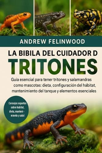 La Biblia del Cuidador de Tritones: Guía esencial para tener tritones y salamandras como mascotas: dieta, configuración del hábitat, mantenimiento del tanque y elementos esenciales para la salud