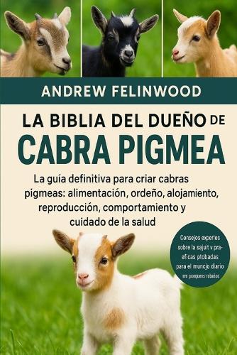 La Biblia del Dueño de la Cabra Pigmea: La guía definitiva para criar cabras pigmeas: alimentación, ordeño, alojamiento, reproducción, comportamiento y cuidado de la salud