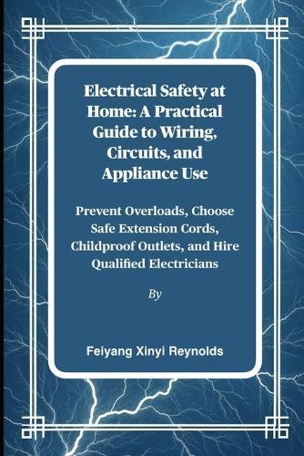 Electrical Safety at Home: A Practical Guide to Wiring, Circuits, and Appliance Use: Prevent Overloads, Choose Safe Extension Cords, Childproof Outlets, and Hire Qualified Electricians