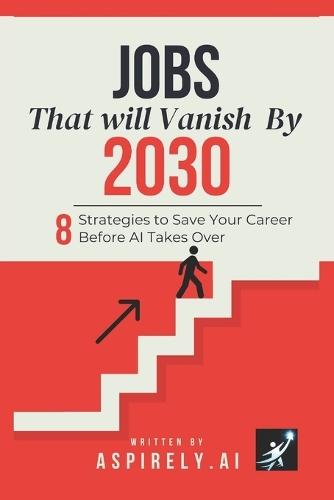Jobs That Will Vanish by 2030: 8 Strategies to Save Your Career Before AI Takes Over: The Insider's Guide to Getting Rich While 40% of Workers Get Replaced