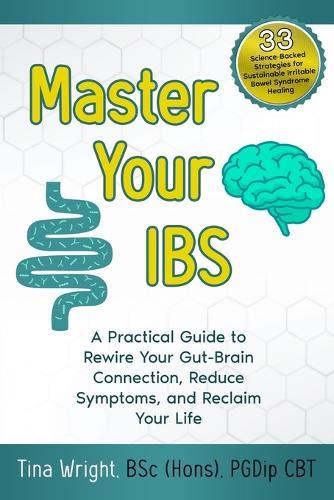 Master Your IBS: A Practical Guide to Rewire Your Gut-Brain Connection, Reduce Symptoms, and Reclaim Your Life