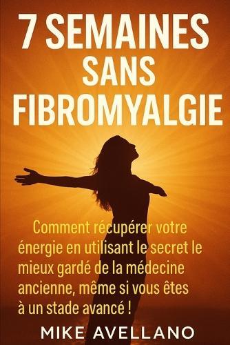 7 Semaines Sans Fibromyalgie: Comment récupérer votre énergie en utilisant le secret le mieux gardé de la médecine ancienne, même si vous êtes à un stade avancé !