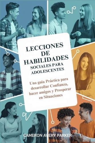 Lecciones de Habilidades Sociales para Adolescentes: Una guía Práctica para desarrollar Confianza, hacer amigos y Prosperar en Situaciones