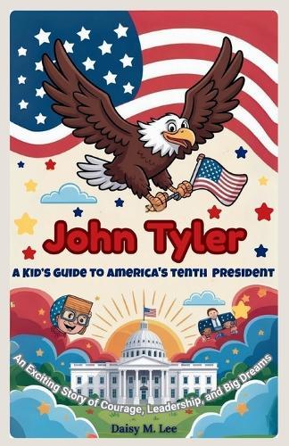 John Tyler: A Kid's Guide to America's Tenth President: An Exciting Story of Courage, Leadership, and Big Dreams