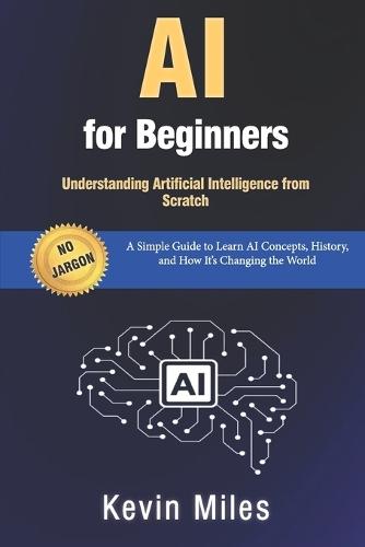AI for Beginners: Understanding Artificial Intelligence from Scratch: A Simple Guide to Learn AI Concepts, History, and How It's Changing the World