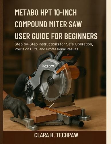 Metabo HPT 10-Inch Compound Miter Saw User Guide for Beginners: Step-by-Step Instructions for Safe Operation, Precision Cuts, and Professional Result