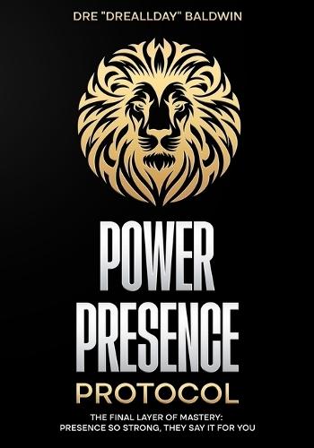 Power Presence Protocol: The Final Layer of Mastery: Presence So Strong, They Say It for You
