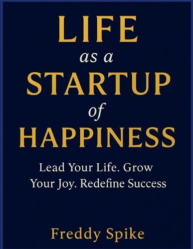 Life as a Startup of Happiness: Lead Your Life. Grow Your Joy. Redefine Success.