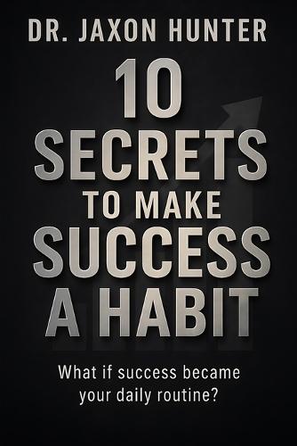 10 Secrets to Make Success a Habit: What if success became your daily routine?