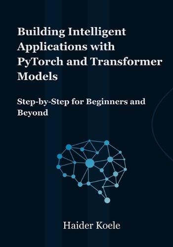 Building Intelligent Applications with PyTorch and Transformer Models: Step-by-Step for Beginners and Beyond