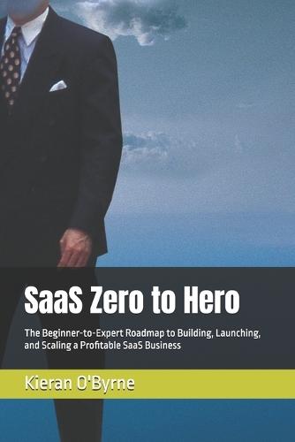 SaaS Zero to Hero: The Beginner-to-Expert Roadmap to Building, Launching, and Scaling a Profitable SaaS Business