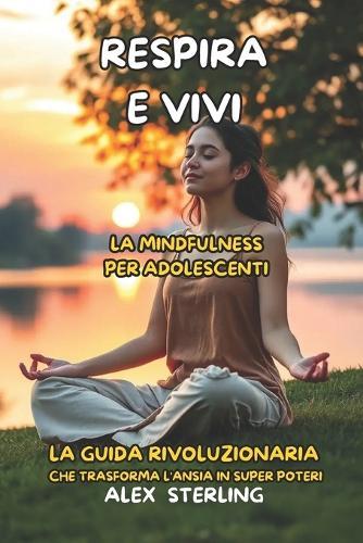 Respira e Vivi La mindfulness per adolescenti: La Guida Definitiva ""La guida rivoluzionaria che trasforma l'ansia in super poteri""
