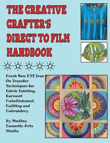 The Creative Crafter's Direct to Film Handbook: Fresh New DTF Iron On Transfer Techniques for Fabric Painting, Garment Embellishment, Quilting & Embroidery