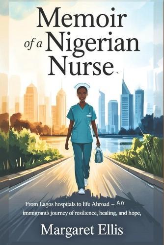 Memoir of a Nigerian Nurse: From Lagos Hospitals to Life Abroad - An Immigrant's Journey of Resilience, Healing, and Hope.