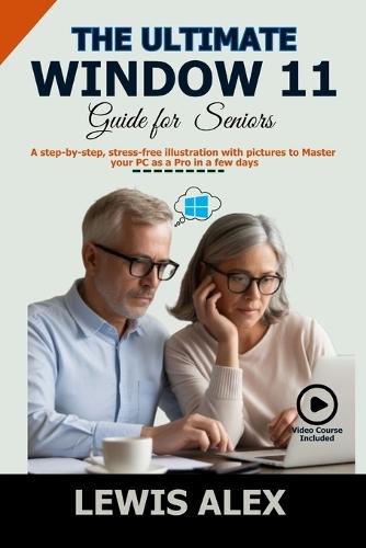 The Ultimate Window 11 User Guide for Seniors: A step-by-step, stress-free illustration with pictures to Master your PC as a Pro in a few days