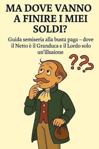 Ma Dove Vanno a Finire I Miei Soldi?: Guida Semiseria Alla Busta Paga, Raccontata Da Dentro