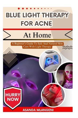 Blue Light Therapy For Acne At Home: A Beginner's Guide To Safe And Natural Skin Care With Light Therapy