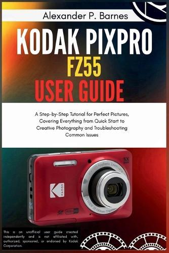 KODAK PIXPRO FZ55 User Guide: A Step-by-Step Tutorial for Perfect Pictures, Covering Everything from Quick Start to Creative Photography and Troubleshooting Common Issues