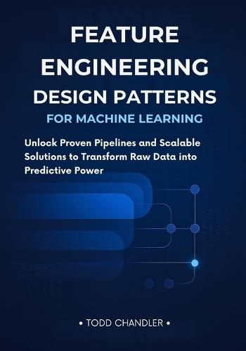 Feature Engineering Design Patterns for Machine Learning: Unlock Proven Pipelines and Scalable Solutions to Transform Raw Data into Predictive Power