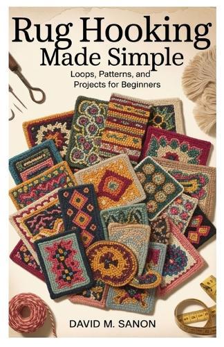 Rug Hooking Made Simple: Loops, Patterns, and Projects for Beginners